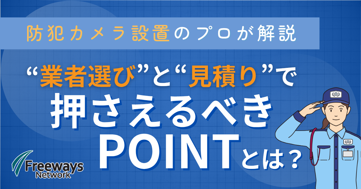 防犯カメラのプロが解説　業者選びと見積りで押さえるべきPOINTとは？