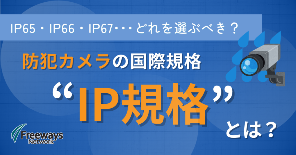 IP65・IP66・IP67･･･どれを選ぶべき？防犯カメラの国際規格“IP規格”とは？